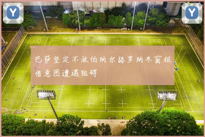 巴萨坚定不放伯纳尔赫罗纳冬窗租借意图遭遇阻碍