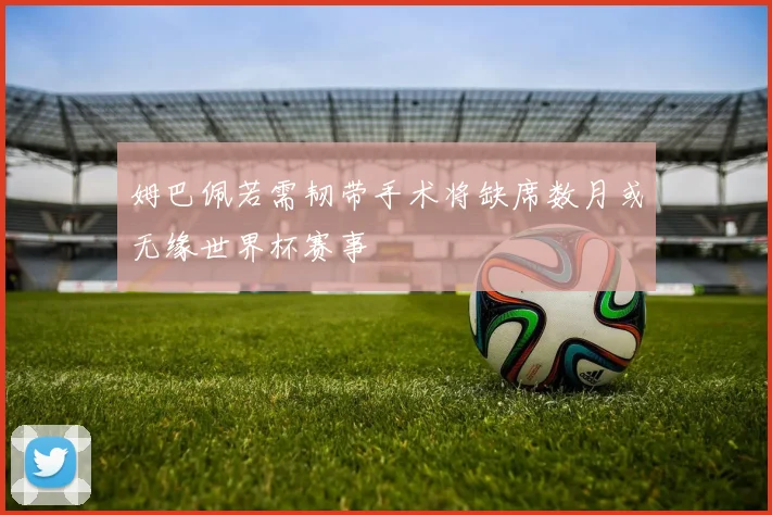 姆巴佩若需韧带手术将缺席数月或无缘世界杯赛事