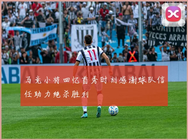马竞小将回忆首秀时刻感谢球队信任助力绝杀胜利