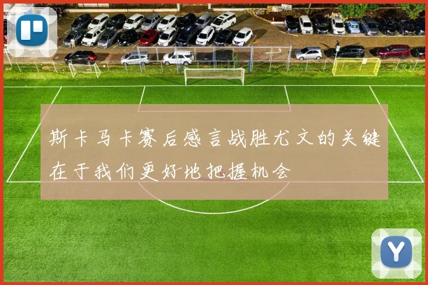 斯卡马卡赛后感言战胜尤文的关键在于我们更好地把握机会