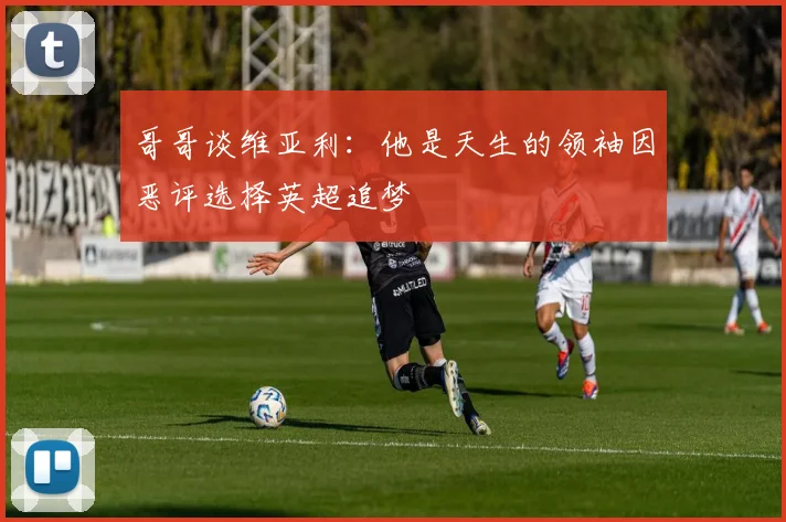 哥哥谈维亚利：他是天生的领袖因恶评选择英超追梦