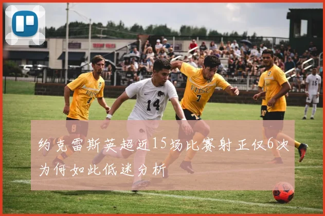 约克雷斯英超近15场比赛射正仅6次为何如此低迷分析