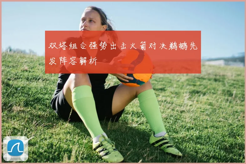 双塔组合强势出击火箭对决鹈鹕先发阵容解析