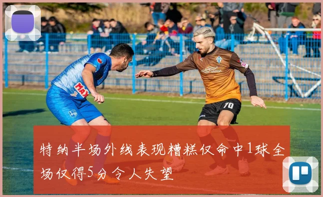 特纳半场外线表现糟糕仅命中1球全场仅得5分令人失望