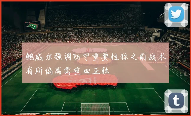鲍威尔强调防守重要性称之前战术有所偏离需重回正轨