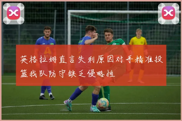 英格拉姆直言失利原因对手精准投篮我队防守缺乏侵略性