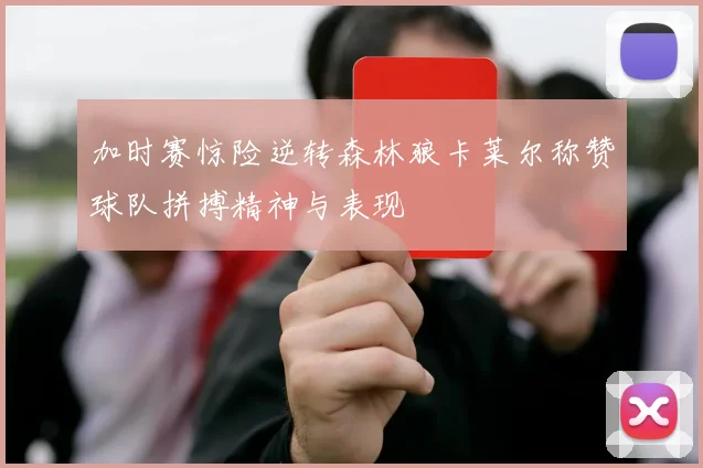 加时赛惊险逆转森林狼卡莱尔称赞球队拼搏精神与表现