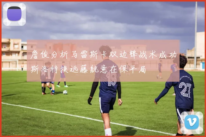 詹俊分析马雷斯卡双边锋战术成功斯洛特换远藤航意在保平局