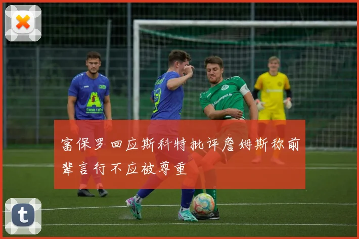 富保罗回应斯科特批评詹姆斯称前辈言行不应被尊重