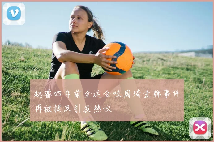 赵睿四年前全运会咬周琦金牌事件再被提及引发热议