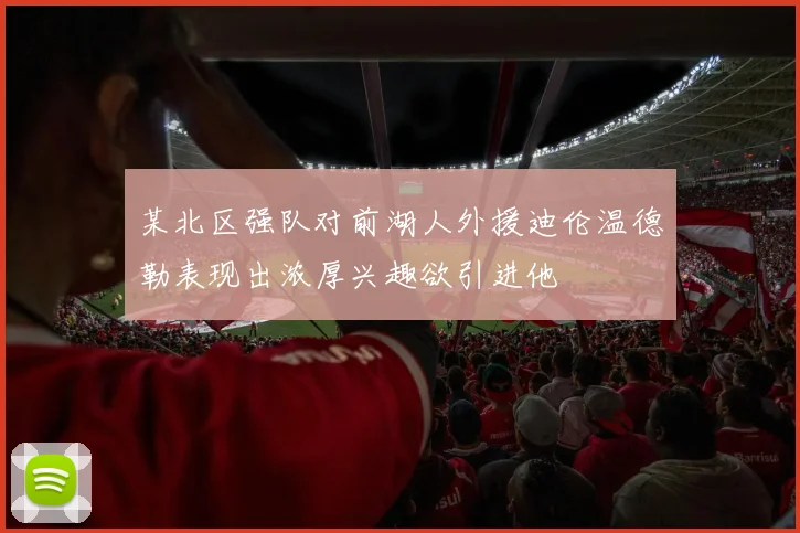 某北区强队对前湖人外援迪伦温德勒表现出浓厚兴趣欲引进他