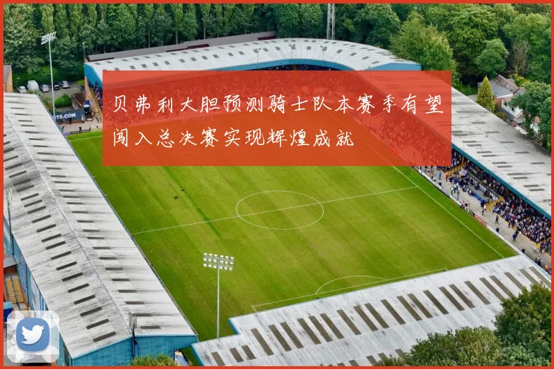 贝弗利大胆预测骑士队本赛季有望闯入总决赛实现辉煌成就
