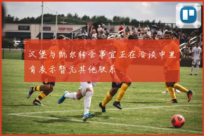 汉堡与凯尔转会事宜正在洽谈中里肯表示暂无其他联系