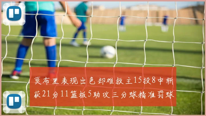 莫布里表现出色却难救主15投8中斩获21分11篮板5助攻三分球精准罚球失准