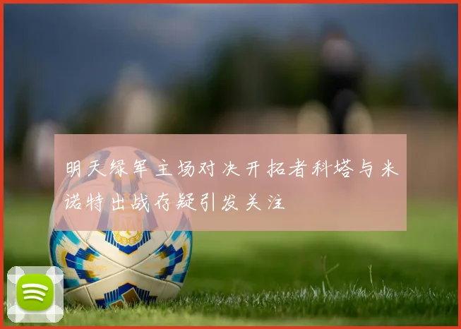 明天绿军主场对决开拓者科塔与米诺特出战存疑引发关注