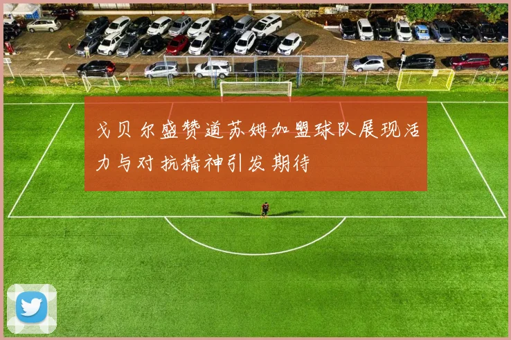 戈贝尔盛赞道苏姆加盟球队展现活力与对抗精神引发期待