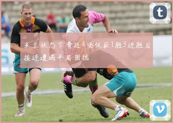 米兰状态下滑近4场仅获1胜5连胜后接连遭遇平局困扰