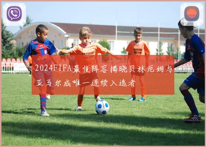 2024FIFA最佳阵容揭晓贝林厄姆与亚马尔成唯一连续入选者
