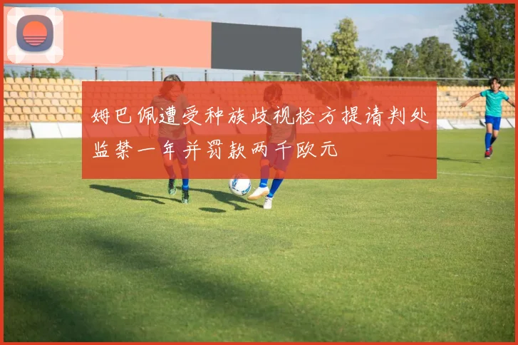 姆巴佩遭受种族歧视检方提请判处监禁一年并罚款两千欧元