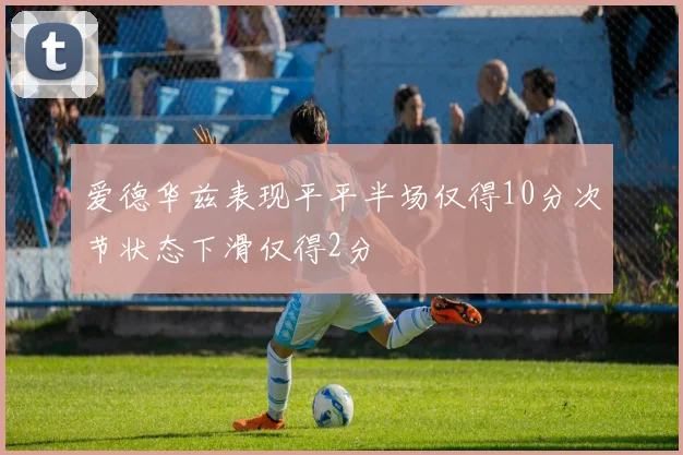爱德华兹表现平平半场仅得10分次节状态下滑仅得2分
