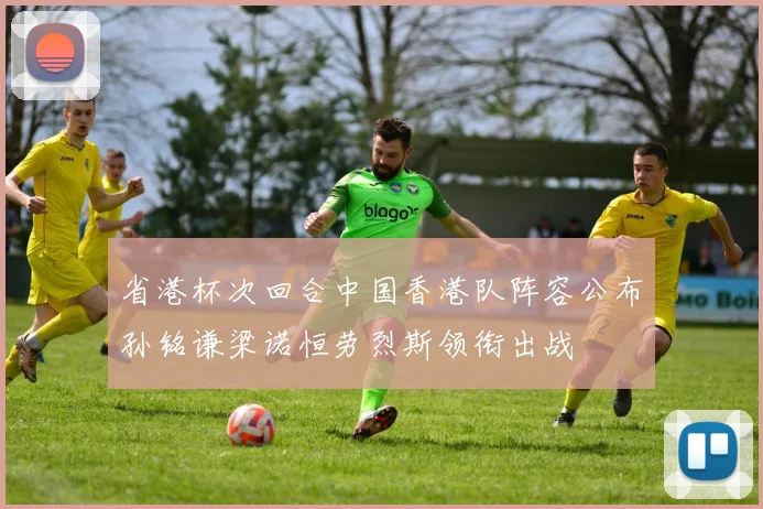 省港杯次回合中国香港队阵容公布孙铭谦梁诺恒劳烈斯领衔出战