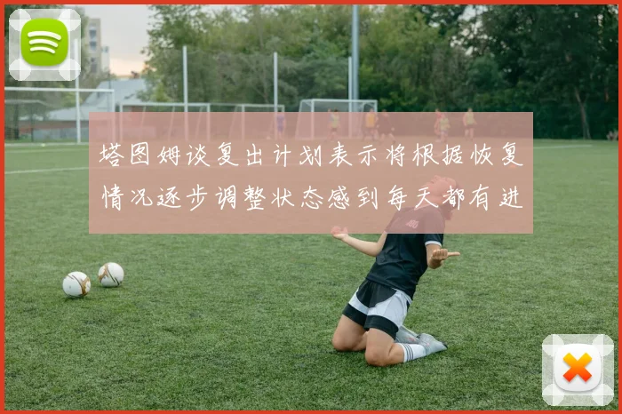 塔图姆谈复出计划表示将根据恢复情况逐步调整状态感到每天都有进步