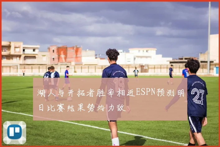 湖人与开拓者胜率相近ESPN预测明日比赛结果势均力敌