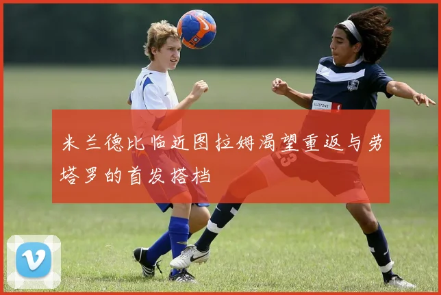 米兰德比临近图拉姆渴望重返与劳塔罗的首发搭档