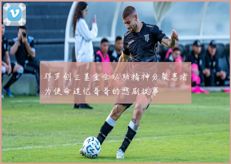 邓罗创立基金会以助精神分裂患者为使命追忆哥哥的悲剧故事
