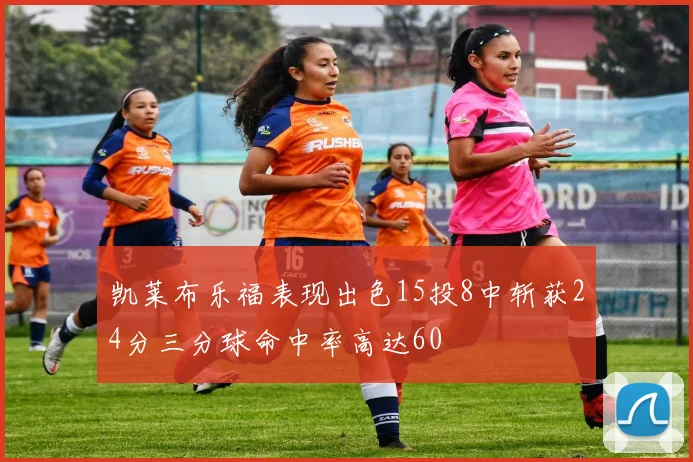 凯莱布乐福表现出色15投8中斩获24分三分球命中率高达60