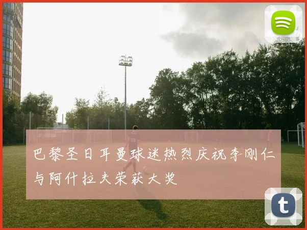 巴黎圣日耳曼球迷热烈庆祝李刚仁与阿什拉夫荣获大奖