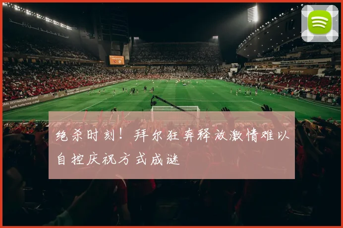 绝杀时刻！拜尔狂奔释放激情难以自控庆祝方式成谜