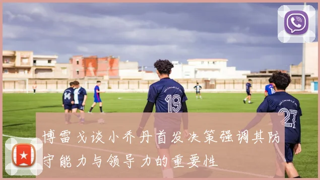 博雷戈谈小乔丹首发决策强调其防守能力与领导力的重要性
