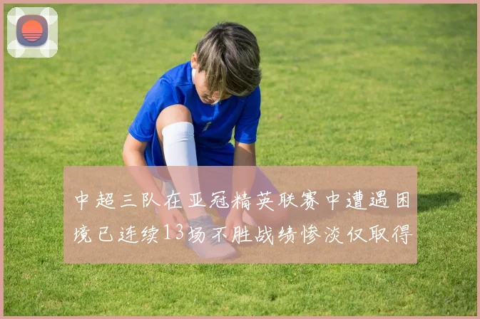 中超三队在亚冠精英联赛中遭遇困境已连续13场不胜战绩惨淡仅取得5平8负