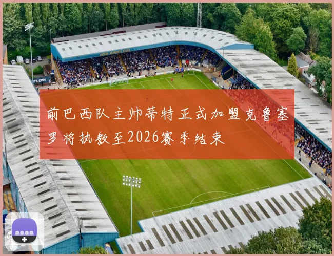 前巴西队主帅蒂特正式加盟克鲁塞罗将执教至2026赛季结束