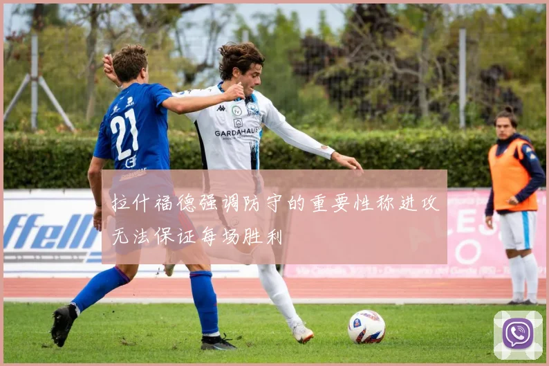 拉什福德强调防守的重要性称进攻无法保证每场胜利