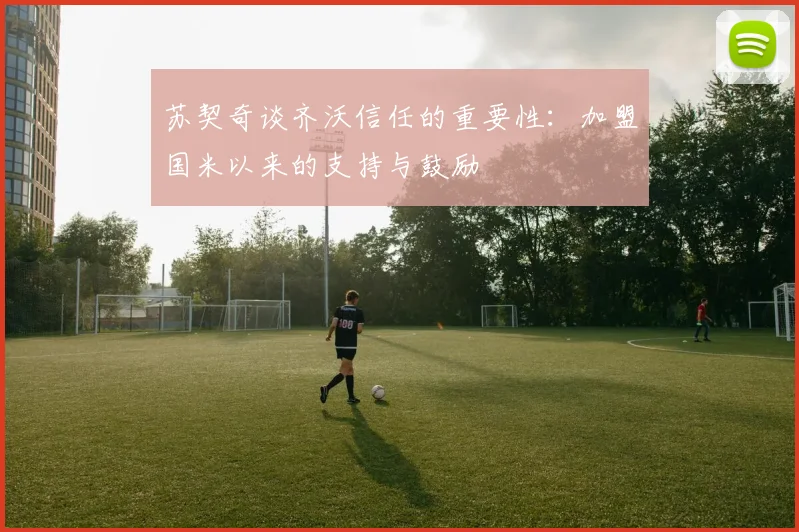 苏契奇谈齐沃信任的重要性：加盟国米以来的支持与鼓励