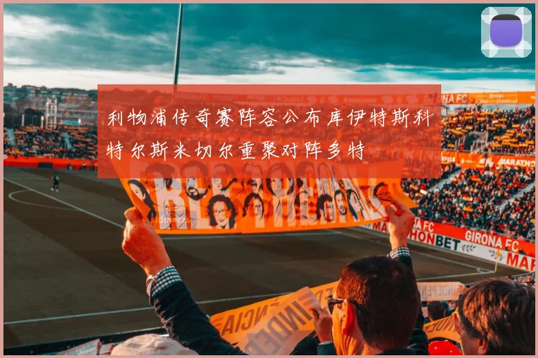 利物浦传奇赛阵容公布库伊特斯科特尔斯米切尔重聚对阵多特